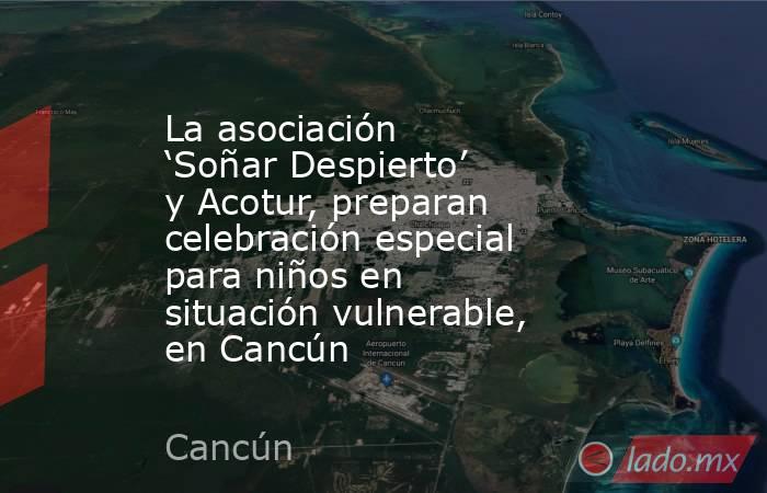 La asociación ‘Soñar Despierto’ y Acotur, preparan celebración especial para niños en situación vulnerable, en Cancún. Noticias en tiempo real