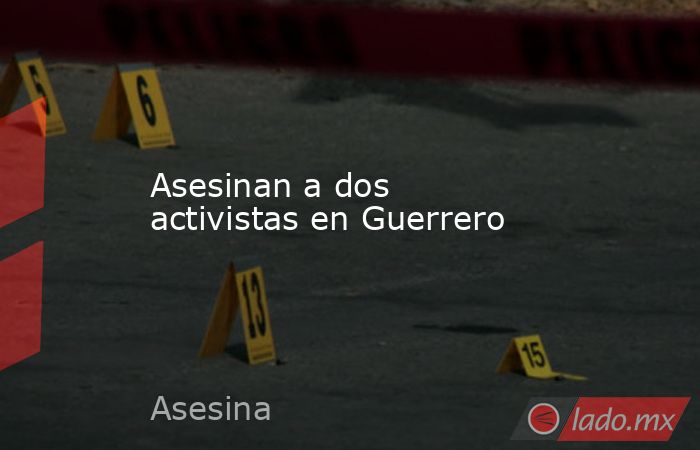 Asesinan a dos activistas en Guerrero. Noticias en tiempo real