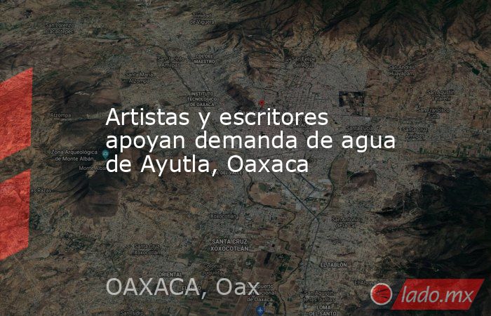 Artistas y escritores apoyan demanda de agua de Ayutla, Oaxaca. Noticias en tiempo real