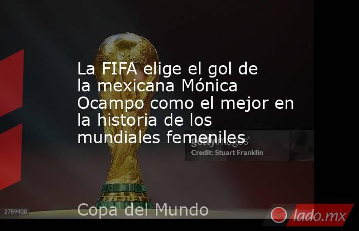 La FIFA elige el gol de la mexicana Mónica Ocampo como el mejor en la historia de los mundiales femeniles. Noticias en tiempo real