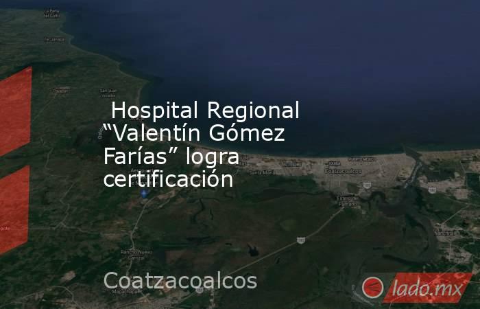  Hospital Regional “Valentín Gómez Farías” logra certificación. Noticias en tiempo real