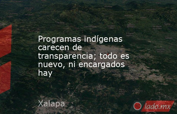 Programas indígenas carecen de transparencia; todo es nuevo, ni encargados hay. Noticias en tiempo real