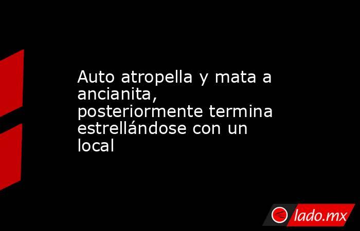 Auto atropella y mata a ancianita, posteriormente termina estrellándose con un local. Noticias en tiempo real