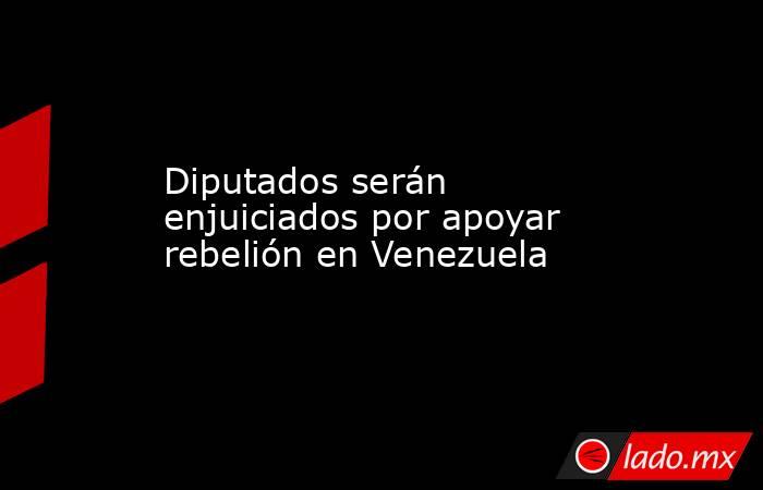 Diputados serán enjuiciados por apoyar rebelión en Venezuela. Noticias en tiempo real