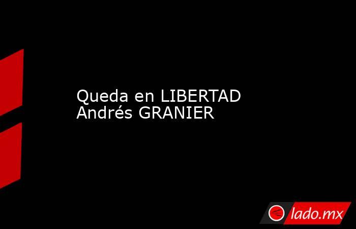 Queda en LIBERTAD Andrés GRANIER. Noticias en tiempo real
