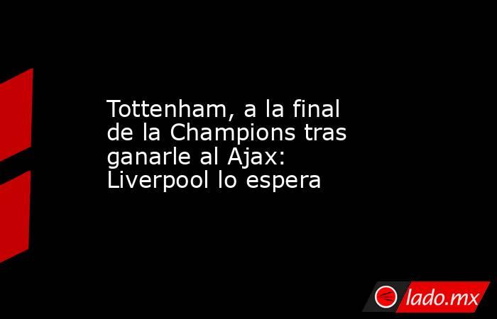 Tottenham, a la final de la Champions tras ganarle al Ajax: Liverpool lo espera. Noticias en tiempo real