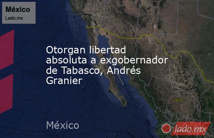 Otorgan libertad absoluta a exgobernador de Tabasco, Andrés Granier. Noticias en tiempo real