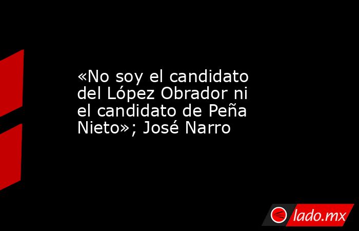 «No soy el candidato del López Obrador ni el candidato de Peña Nieto»; José Narro. Noticias en tiempo real