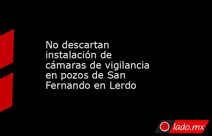 No descartan instalación de cámaras de vigilancia en pozos de San Fernando en Lerdo
. Noticias en tiempo real