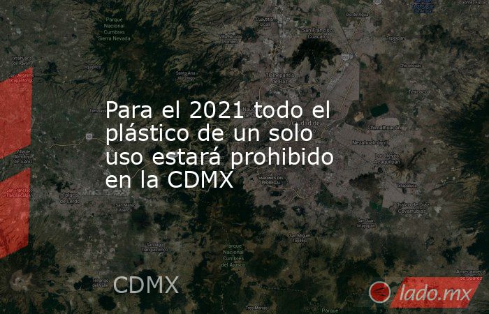 Para el 2021 todo el plástico de un solo uso estará prohibido en la CDMX. Noticias en tiempo real