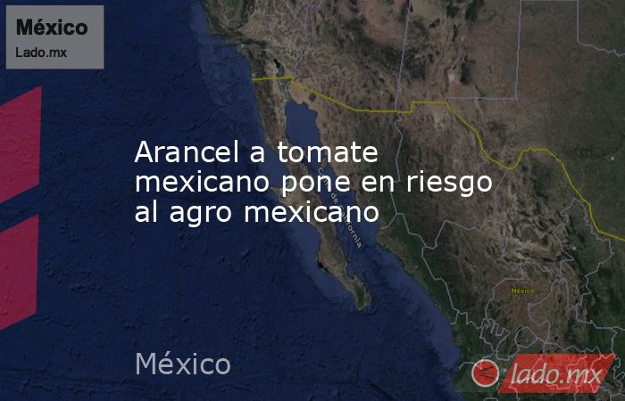 Arancel a tomate mexicano pone en riesgo al agro mexicano. Noticias en tiempo real