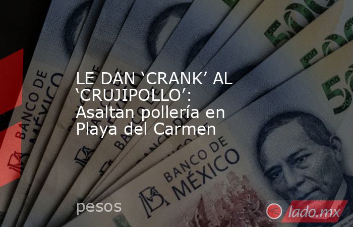 LE DAN ‘CRANK’ AL ‘CRUJIPOLLO’: Asaltan pollería en Playa del Carmen. Noticias en tiempo real