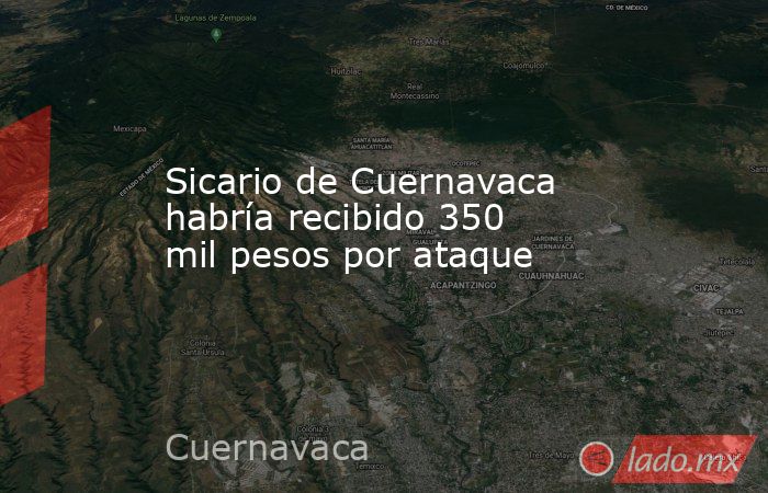 Sicario de Cuernavaca habría recibido 350 mil pesos por ataque. Noticias en tiempo real
