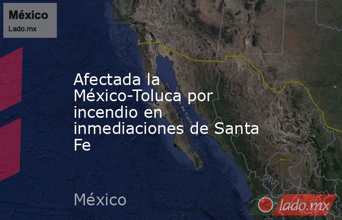 Afectada la México-Toluca por incendio en inmediaciones de Santa Fe. Noticias en tiempo real