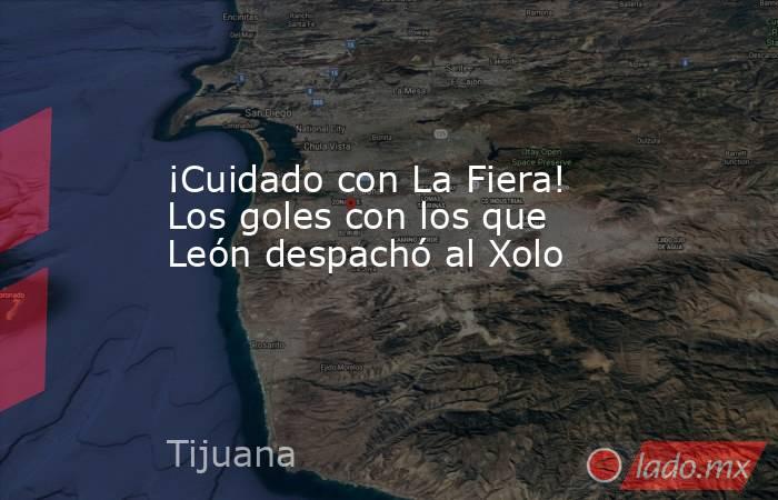 ¡Cuidado con La Fiera! Los goles con los que León despachó al Xolo. Noticias en tiempo real
