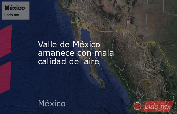 Valle de México amanece con mala calidad del aire. Noticias en tiempo real