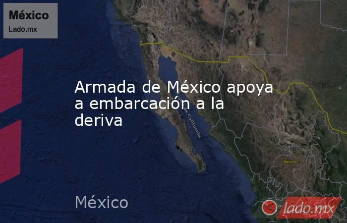 Armada de México apoya a embarcación a la deriva. Noticias en tiempo real