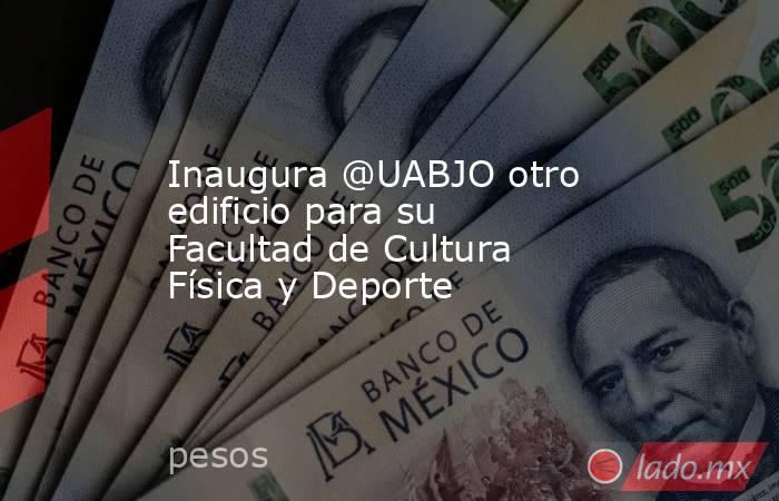 Inaugura @UABJO otro edificio para su Facultad de Cultura Física y Deporte. Noticias en tiempo real