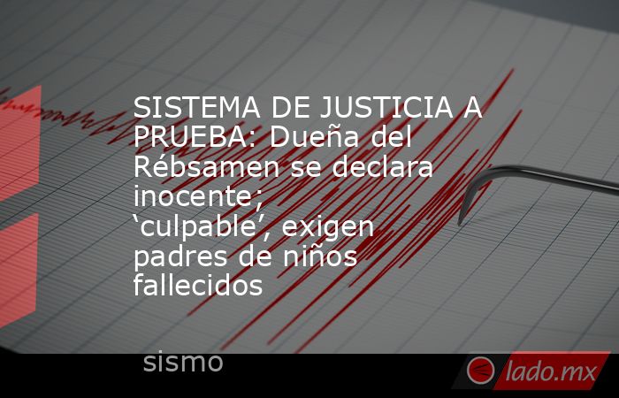 SISTEMA DE JUSTICIA A PRUEBA: Dueña del Rébsamen se declara inocente; ‘culpable’, exigen padres de niños fallecidos. Noticias en tiempo real