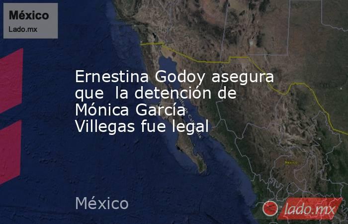 Ernestina Godoy asegura que  la detención de Mónica García Villegas fue legal. Noticias en tiempo real