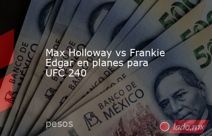 Max Holloway vs Frankie Edgar en planes para UFC 240. Noticias en tiempo real