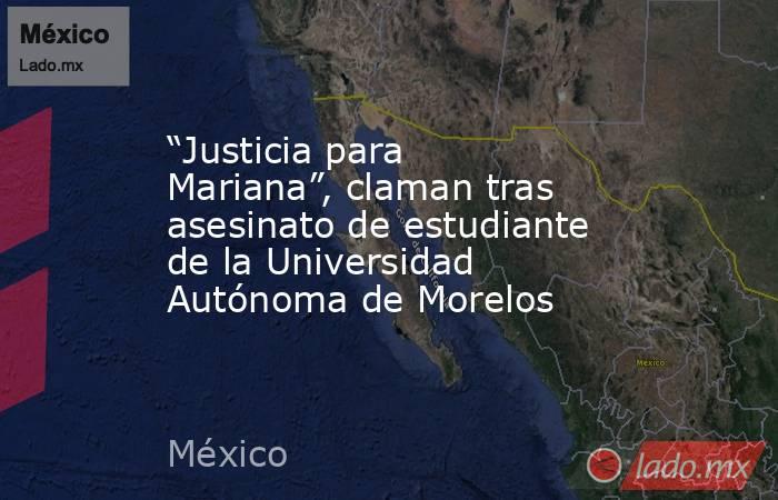 “Justicia para Mariana”, claman tras asesinato de estudiante de la Universidad Autónoma de Morelos. Noticias en tiempo real