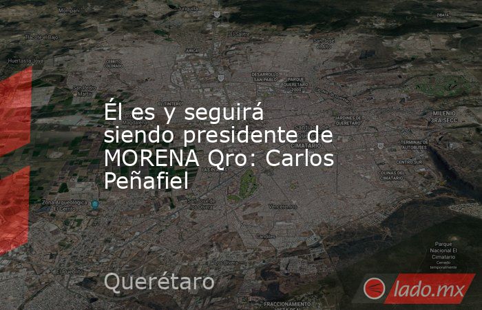 Él es y seguirá siendo presidente de MORENA Qro: Carlos Peñafiel. Noticias en tiempo real
