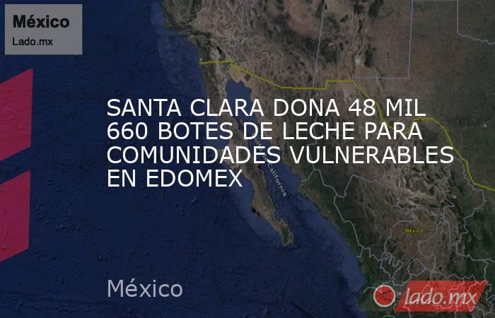 SANTA CLARA DONA 48 MIL 660 BOTES DE LECHE PARA COMUNIDADES VULNERABLES EN EDOMEX. Noticias en tiempo real