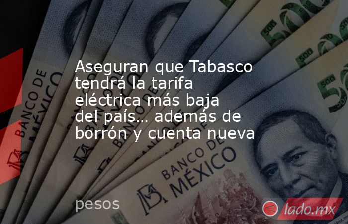 Aseguran que Tabasco tendrá la tarifa eléctrica más baja del país… además de borrón y cuenta nueva. Noticias en tiempo real