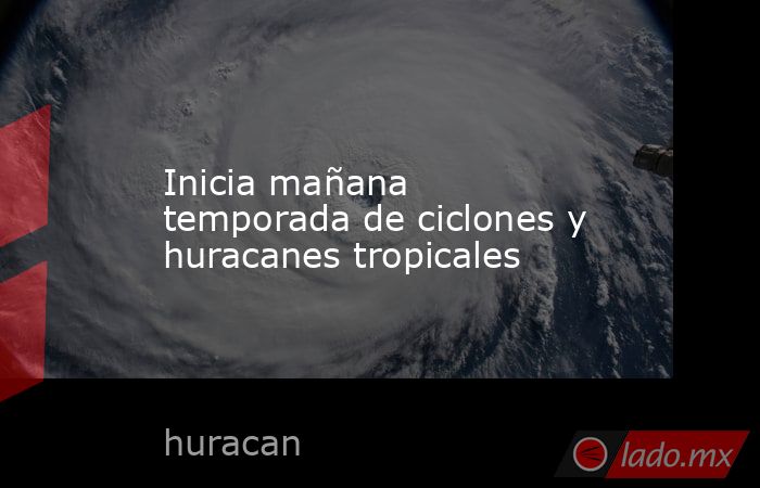 Inicia mañana temporada de ciclones y huracanes tropicales. Noticias en tiempo real