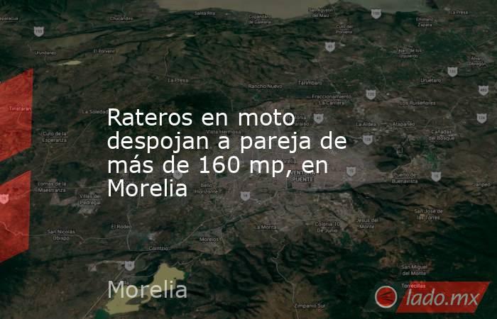 Rateros en moto despojan a pareja de más de 160 mp, en Morelia. Noticias en tiempo real