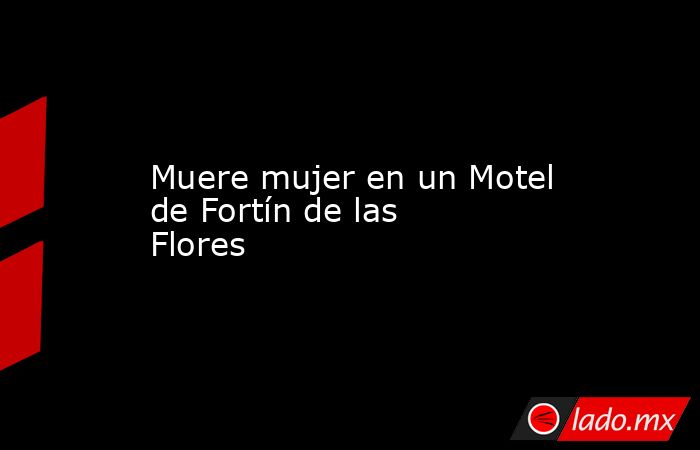 Muere mujer en un Motel de Fortín de las Flores. Noticias en tiempo real