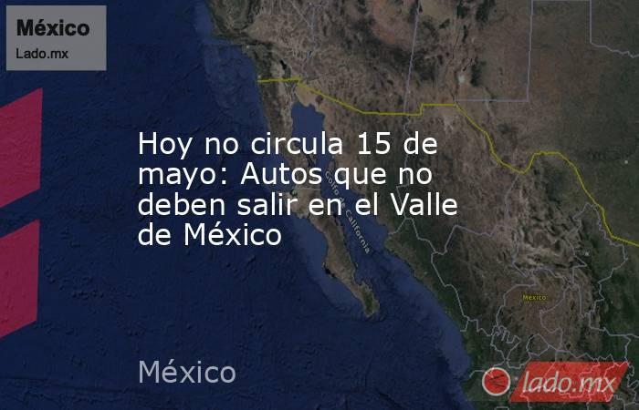 Hoy no circula 15 de mayo: Autos que no deben salir en el Valle de México. Noticias en tiempo real