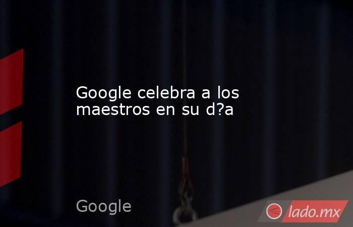 Google celebra a los maestros en su d?a. Noticias en tiempo real