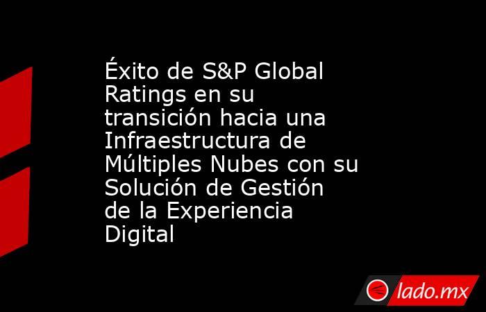 Éxito de S&P Global Ratings en su transición hacia una Infraestructura de Múltiples Nubes con su Solución de Gestión de la Experiencia Digital. Noticias en tiempo real