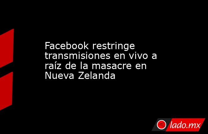 Facebook restringe transmisiones en vivo a raíz de la masacre en Nueva Zelanda. Noticias en tiempo real