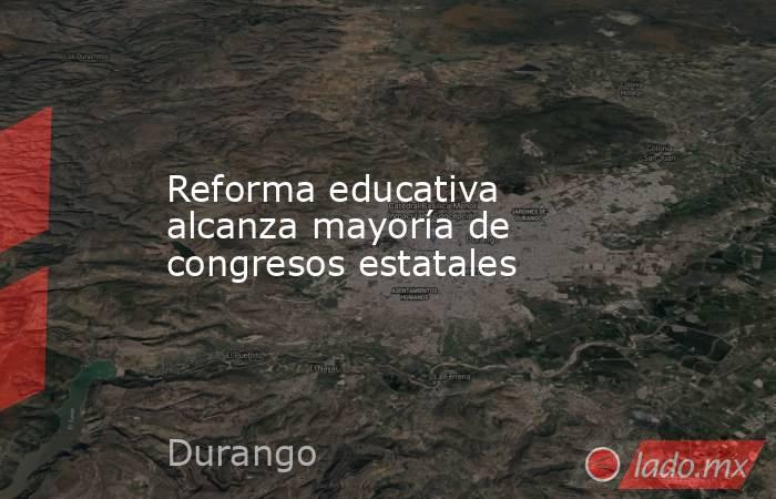 Reforma educativa alcanza mayoría de congresos estatales. Noticias en tiempo real