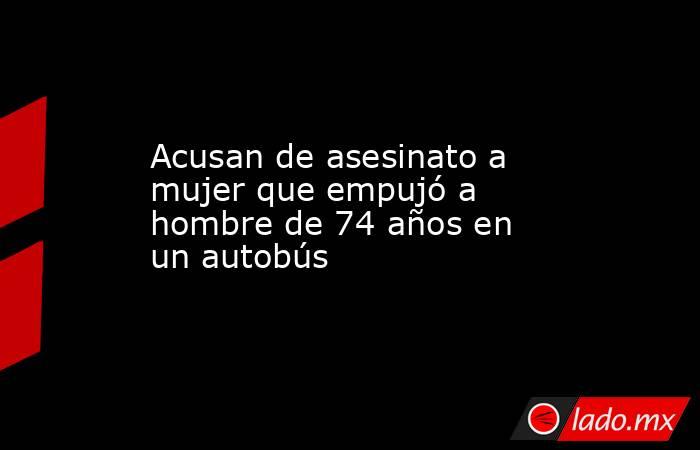 Acusan de asesinato a mujer que empujó a hombre de 74 años en un autobús. Noticias en tiempo real