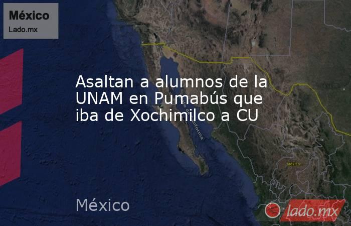 Asaltan a alumnos de la UNAM en Pumabús que iba de Xochimilco a CU. Noticias en tiempo real