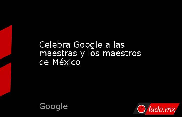 Celebra Google a las maestras y los maestros de México. Noticias en tiempo real