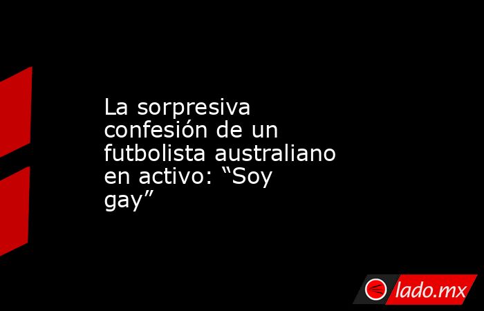 La sorpresiva confesión de un futbolista australiano en activo: “Soy gay”. Noticias en tiempo real