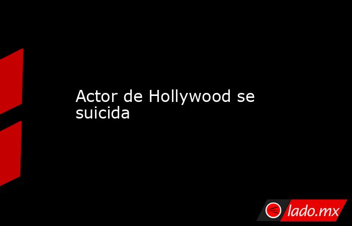 Actor de Hollywood se suicida. Noticias en tiempo real