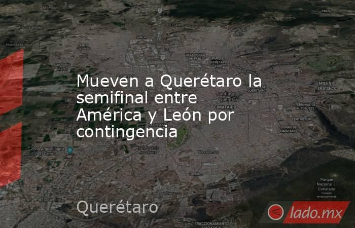 Mueven a Querétaro la semifinal entre América y León por contingencia. Noticias en tiempo real