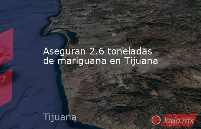 Aseguran 2.6 toneladas de mariguana en Tijuana. Noticias en tiempo real