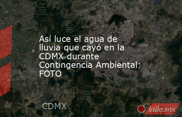 Así luce el agua de lluvia que cayó en la CDMX durante Contingencia Ambiental: FOTO. Noticias en tiempo real