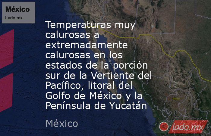 Temperaturas muy calurosas a extremadamente calurosas en los estados de la porción sur de la Vertiente del Pacífico, litoral del Golfo de México y la Península de Yucatán. Noticias en tiempo real