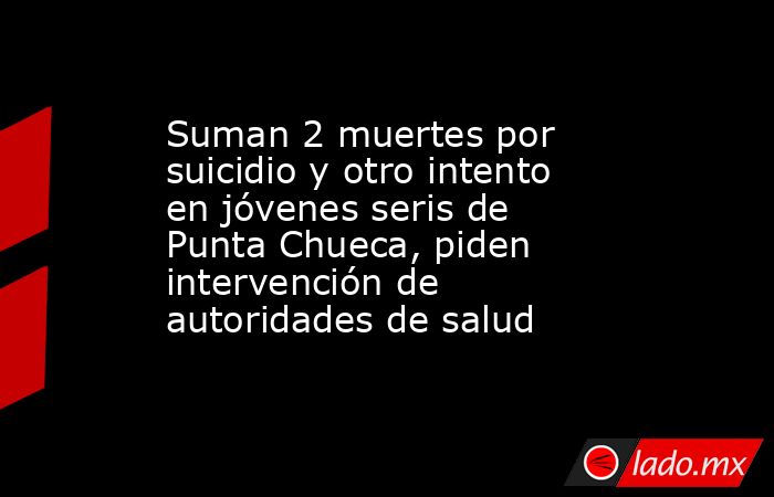 Suman 2 muertes por suicidio y otro intento en jóvenes seris de Punta Chueca, piden intervención de autoridades de salud. Noticias en tiempo real