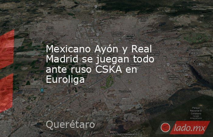Mexicano Ayón y Real Madrid se juegan todo ante ruso CSKA en Euroliga. Noticias en tiempo real