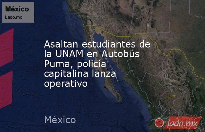 Asaltan estudiantes de la UNAM en Autobús Puma, policía capitalina lanza operativo. Noticias en tiempo real