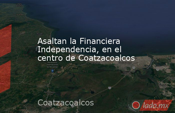 Asaltan la Financiera Independencia, en el centro de Coatzacoalcos. Noticias en tiempo real